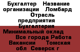 Бухгалтер › Название организации ­ Ломбард №1 › Отрасль предприятия ­ Бухгалтерия › Минимальный оклад ­ 11 000 - Все города Работа » Вакансии   . Томская обл.,Северск г.